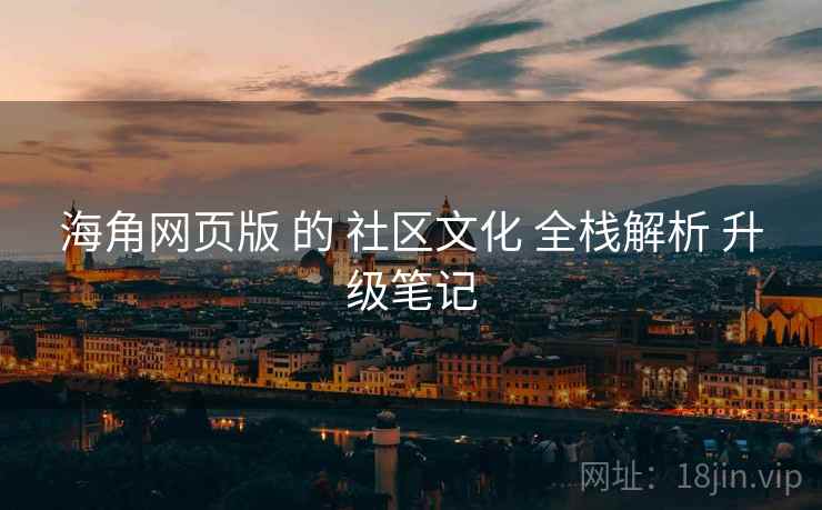 海角网页版 的 社区文化 全栈解析 升级笔记