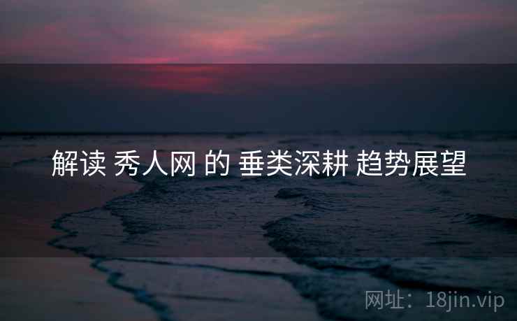 解读 秀人网 的 垂类深耕 趋势展望