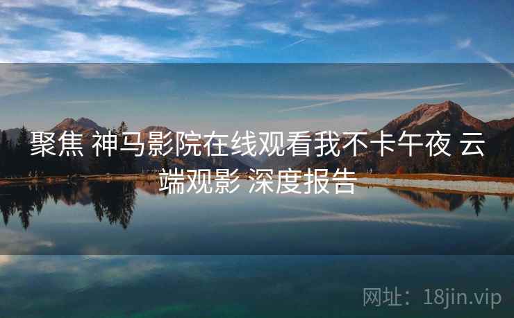 聚焦 神马影院在线观看我不卡午夜 云端观影 深度报告