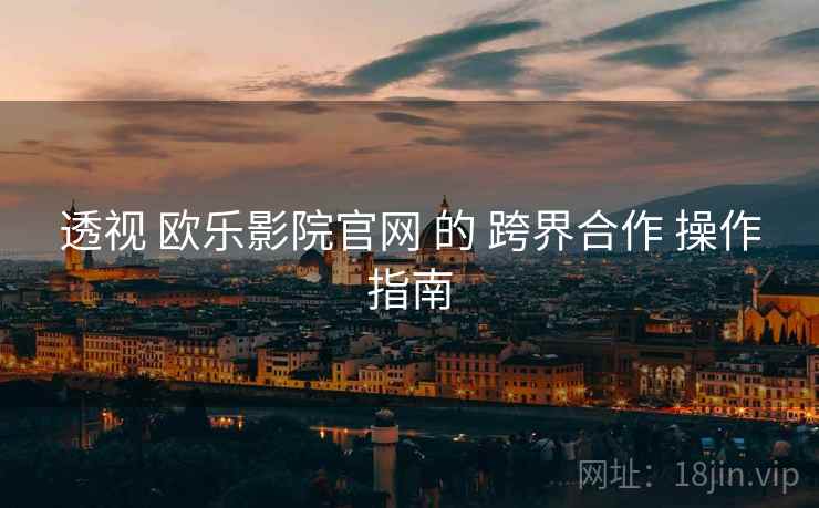 透视 欧乐影院官网 的 跨界合作 操作指南