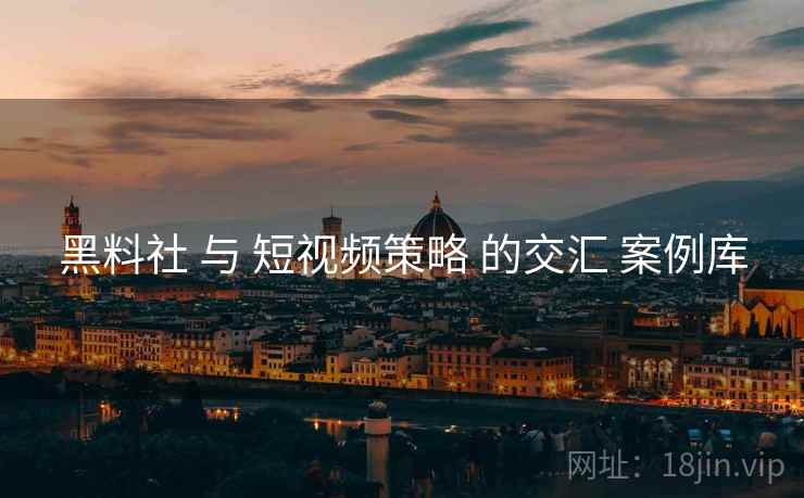 黑料社 与 短视频策略 的交汇 案例库