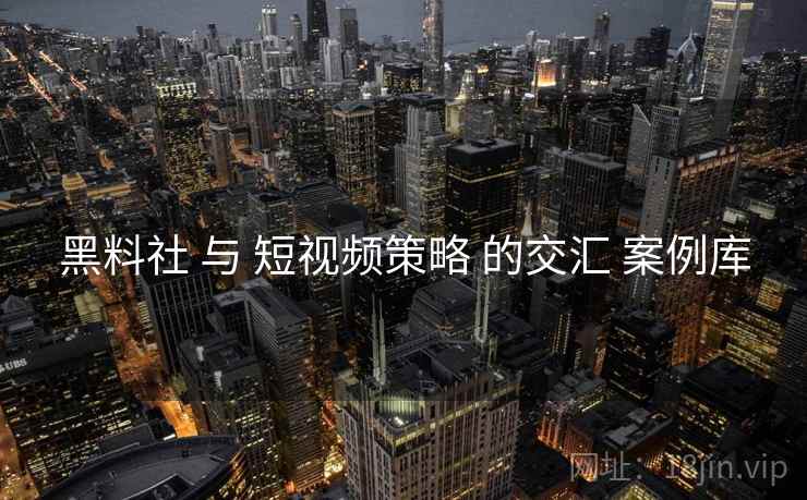 黑料社 与 短视频策略 的交汇 案例库