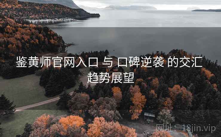 鉴黄师官网入口 与 口碑逆袭 的交汇 趋势展望
