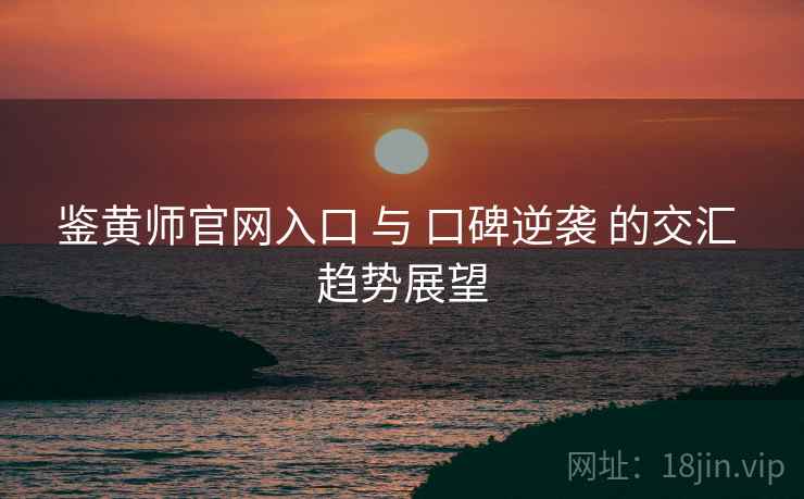 鉴黄师官网入口 与 口碑逆袭 的交汇 趋势展望