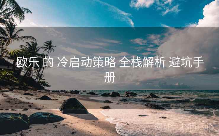 欧乐 的 冷启动策略 全栈解析 避坑手册