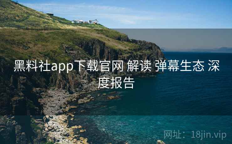 黑料社app下载官网 解读 弹幕生态 深度报告 黑料社app下载官网 解读 弹幕生态 深度报告