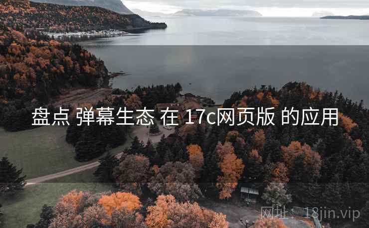 盘点 弹幕生态 在 17c网页版 的应用