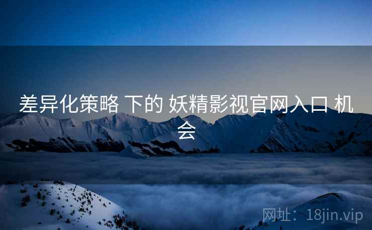 差异化策略 下的 妖精影视官网入口 机会 差异化策略 下的 妖精影视官网入口 机会