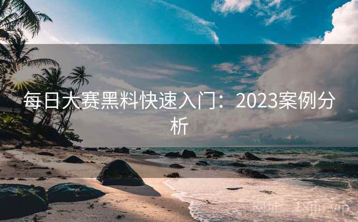 每日大赛黑料快速入门:2023案例分析 每日大赛黑料快速入门:2023案例分析