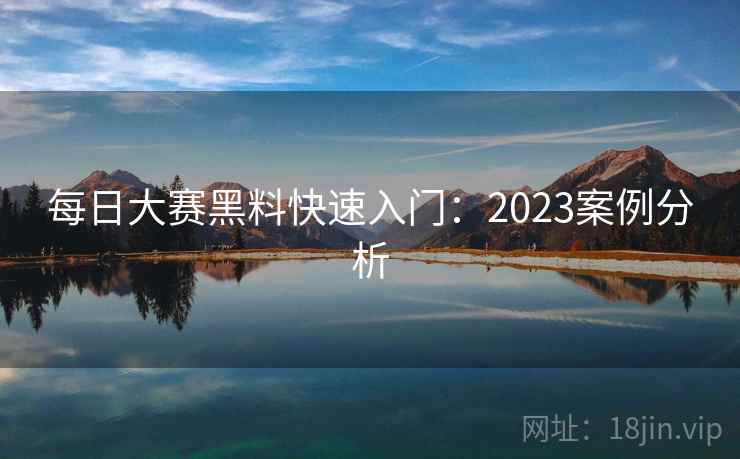 每日大赛黑料快速入门:2023案例分析 每日大赛黑料快速入门:2023案例分析