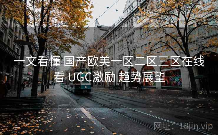 一文看懂 国产欧美一区二区三区在线看 UGC激励 趋势展望