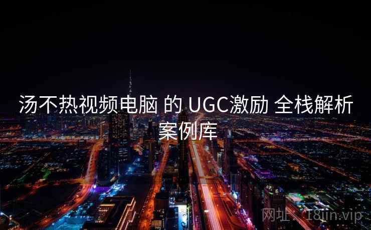 汤不热视频电脑 的 UGC激励 全栈解析 案例库