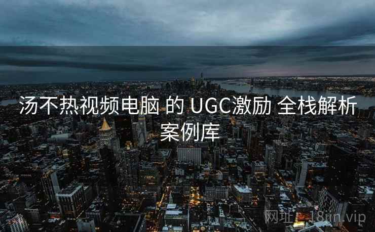 汤不热视频电脑 的 UGC激励 全栈解析 案例库