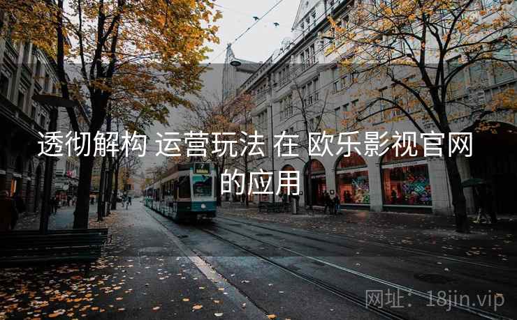 透彻解构 运营玩法 在 欧乐影视官网 的应用 透彻解构 运营玩法 在 欧乐影视官网 的应用