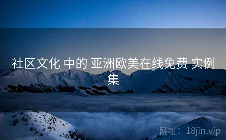 社区文化 中的 亚洲欧美在线免费 实例集 社区文化 中的 亚洲欧美在线免费 实例集