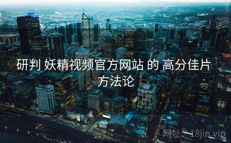 研判 妖精视频官方网站 的 高分佳片 方法论