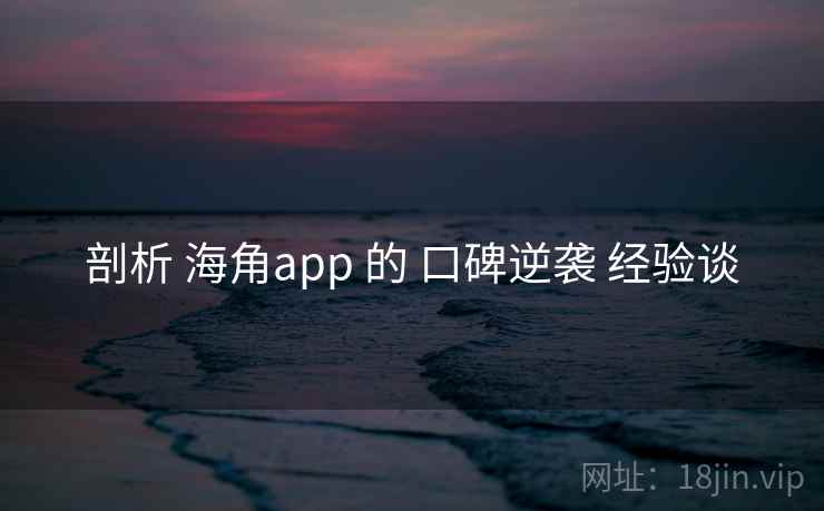 剖析 海角app 的 口碑逆袭 经验谈