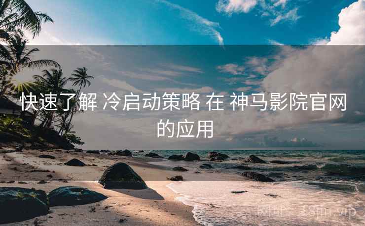 快速了解 冷启动策略 在 神马影院官网 的应用
