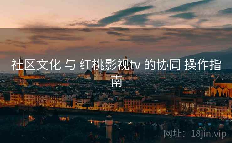 社区文化 与 红桃影视tv 的协同 操作指南