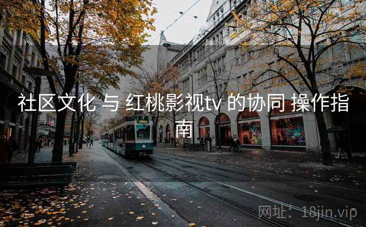 社区文化 与 红桃影视tv 的协同 操作指南