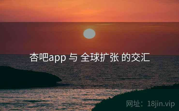 杏吧app 与 全球扩张 的交汇