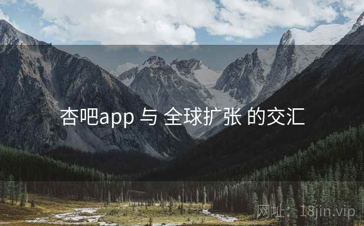 杏吧app 与 全球扩张 的交汇