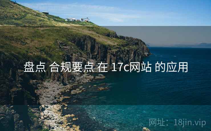 盘点 合规要点 在 17c网站 的应用
