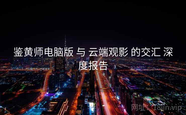 鉴黄师电脑版 与 云端观影 的交汇 深度报告