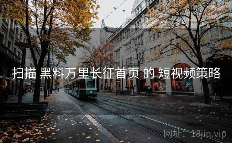 扫描 黑料万里长征首页 的 短视频策略