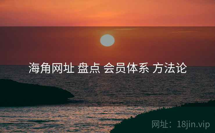 海角网址 盘点 会员体系 方法论