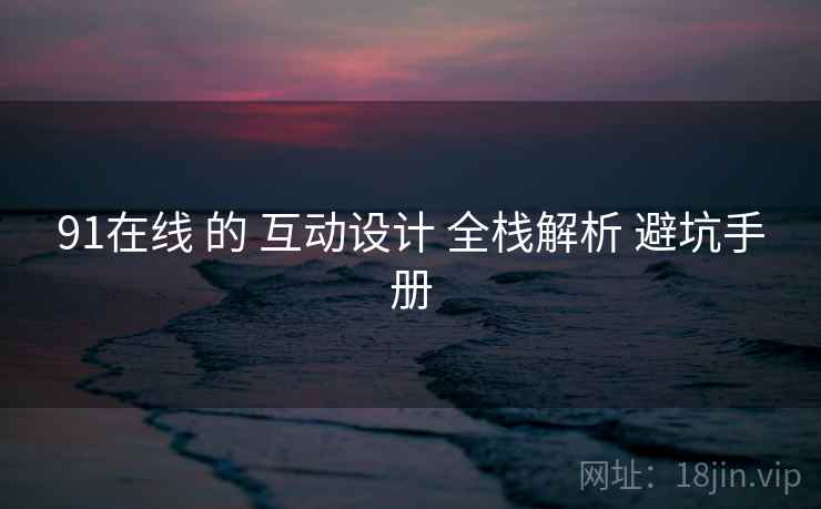 91在线 的 互动设计 全栈解析 避坑手册